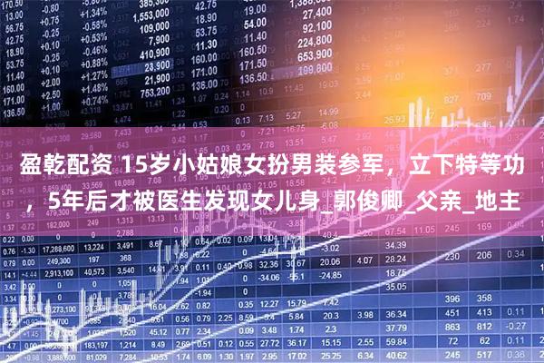 盈乾配资 15岁小姑娘女扮男装参军，立下特等功，5年后才被医生发现女儿身_郭俊卿_父亲_地主