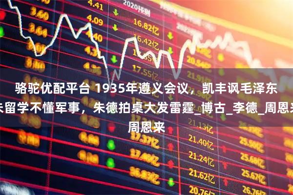 骆驼优配平台 1935年遵义会议，凯丰讽毛泽东未留学不懂军事，朱德拍桌大发雷霆_博古_李德_周恩来