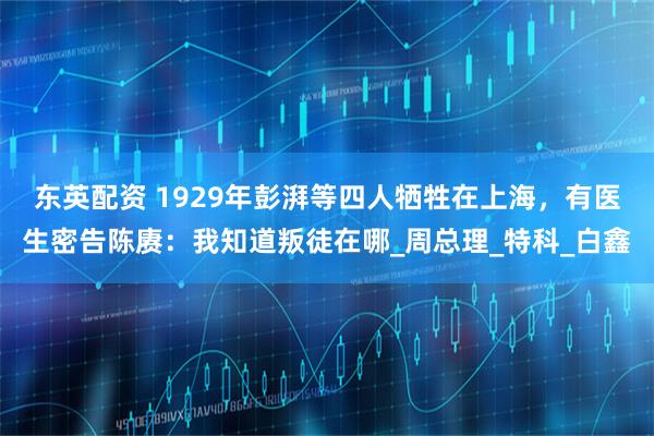 东英配资 1929年彭湃等四人牺牲在上海，有医生密告陈赓：我知道叛徒在哪_周总理_特科_白鑫