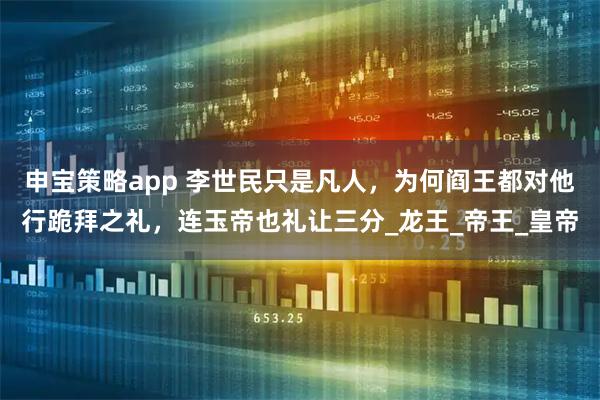 申宝策略app 李世民只是凡人，为何阎王都对他行跪拜之礼，连玉帝也礼让三分_龙王_帝王_皇帝