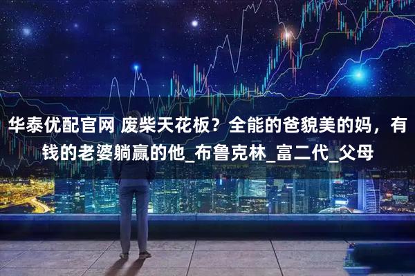 华泰优配官网 废柴天花板？全能的爸貌美的妈，有钱的老婆躺赢的他_布鲁克林_富二代_父母