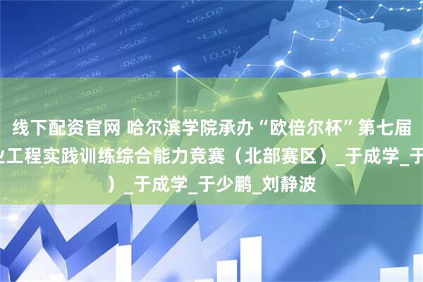 线下配资官网 哈尔滨学院承办“欧倍尔杯”第七届全国食品专业工程实践训练综合能力竞赛（北部赛区）_于成学_于少鹏_刘静波