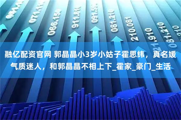 融亿配资官网 郭晶晶小3岁小姑子霍思纬，真名媛气质迷人，和郭晶晶不相上下_霍家_豪门_生活