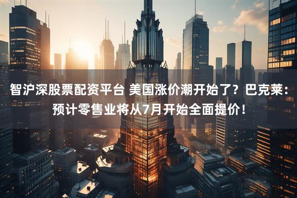 智沪深股票配资平台 美国涨价潮开始了？巴克莱：预计零售业将从7月开始全面提价！