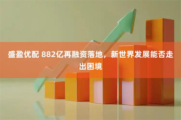 盛盈优配 882亿再融资落地，新世界发展能否走出困境