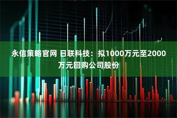 永信策略官网 日联科技：拟1000万元至2000万元回购公司股份