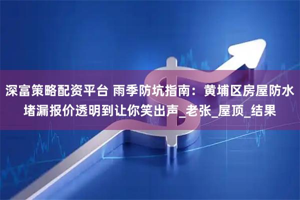 深富策略配资平台 雨季防坑指南：黄埔区房屋防水堵漏报价透明到让你笑出声_老张_屋顶_结果