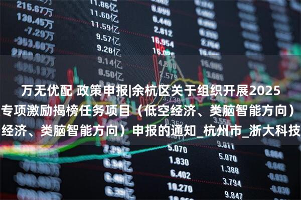 万无优配 政策申报|余杭区关于组织开展2025年市未来产业先导区财政专项激励揭榜任务项目（低空经济、类脑智能方向）申报的通知_杭州市_浙大科技园