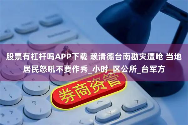 股票有杠杆吗APP下载 赖清德台南勘灾遭呛 当地居民怒吼不要作秀_小时_区公所_台军方