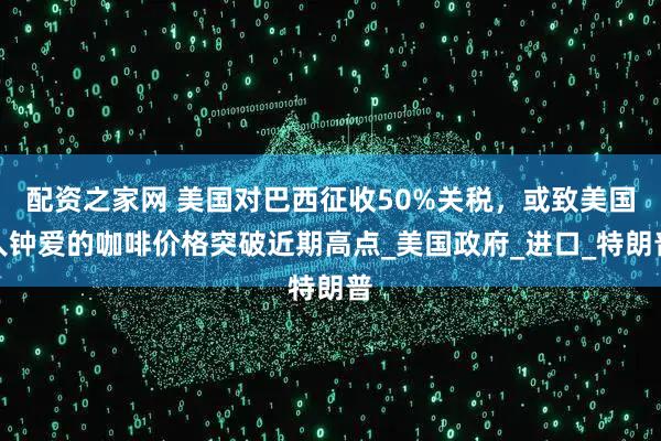 配资之家网 美国对巴西征收50%关税，或致美国人钟爱的咖啡价格突破近期高点_美国政府_进口_特朗普
