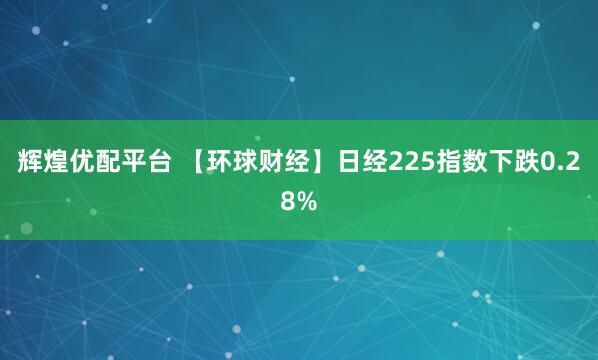 辉煌优配平台 【环球财经】日经225指数下跌0.28%