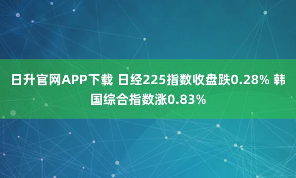 日升官网APP下载 日经225指数收盘跌0.28% 韩国综合指数涨0.83%