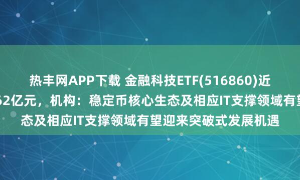 热丰网APP下载 金融科技ETF(516860)近10个交易日净流入1.62亿元，机构：稳定币核心生态及相应IT支撑领域有望迎来突破式发展机遇