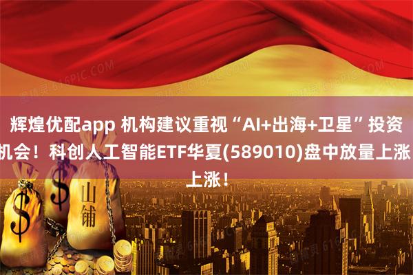 辉煌优配app 机构建议重视“AI+出海+卫星”投资机会！科创人工智能ETF华夏(589010)盘中放量上涨！