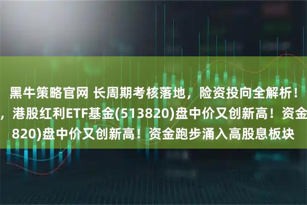 黑牛策略官网 长周期考核落地，险资投向全解析！银行股点燃红利基金，港股红利ETF基金(513820)盘中价又创新高！资金跑步涌入高股息板块