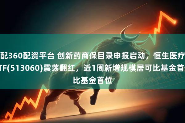 配360配资平台 创新药商保目录申报启动，恒生医疗ETF(513060)震荡翻红，近1周新增规模居可比基金首位