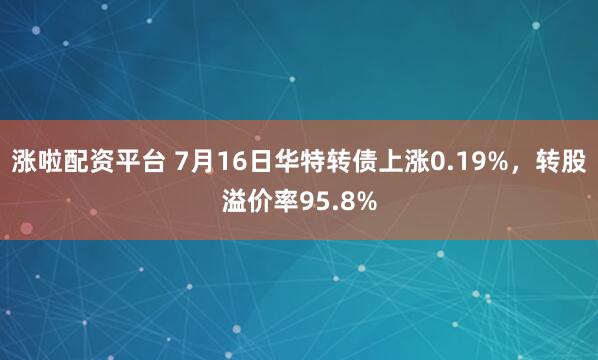 涨啦配资平台 7月16日华特转债上涨0.19%，转股溢价率95.8%