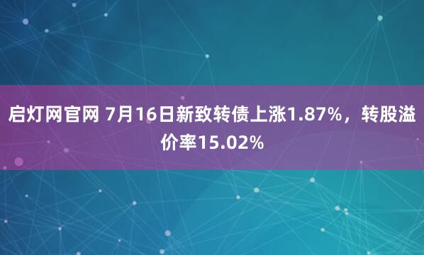 启灯网官网 7月16日新致转债上涨1.87%，转股溢价率15.02%