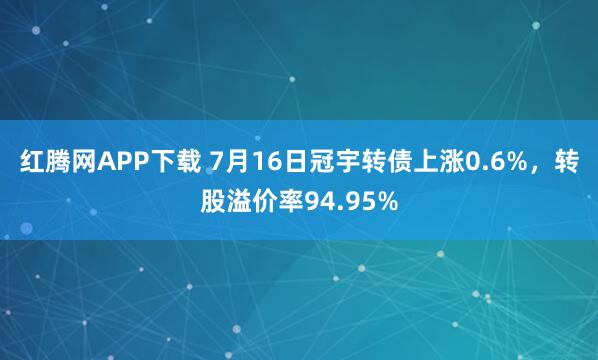红腾网APP下载 7月16日冠宇转债上涨0.6%，转股溢价率94.95%