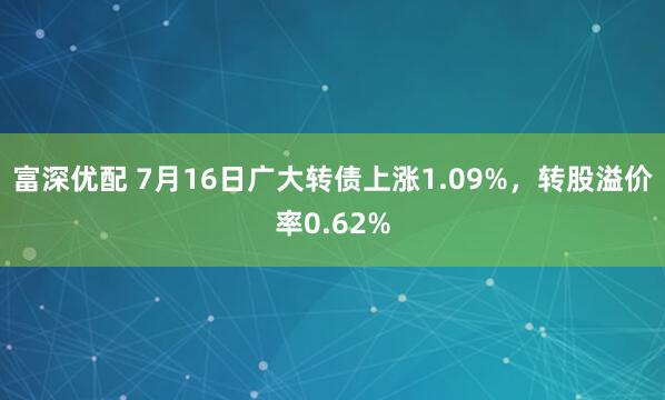 富深优配 7月16日广大转债上涨1.09%，转股溢价率0.62%
