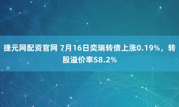 捷元网配资官网 7月16日奕瑞转债上涨0.19%，转股溢价率58.2%