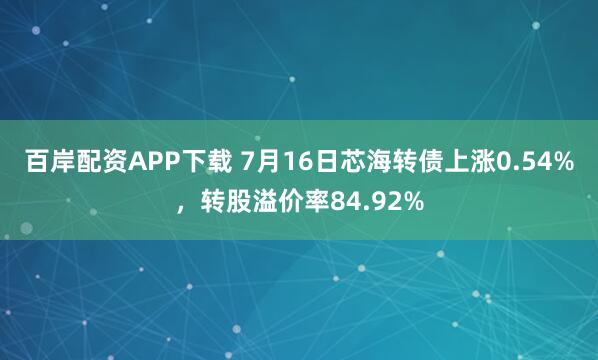 百岸配资APP下载 7月16日芯海转债上涨0.54%，转股溢价率84.92%