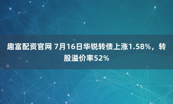趣富配资官网 7月16日华锐转债上涨1.58%，转股溢价率52%