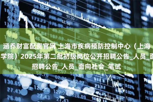 涵乔财富配资官网 上海市疾病预防控制中心（上海市预防医学科学院）2025年第二批初级岗位公开招聘公告_人员_面向社会_笔试