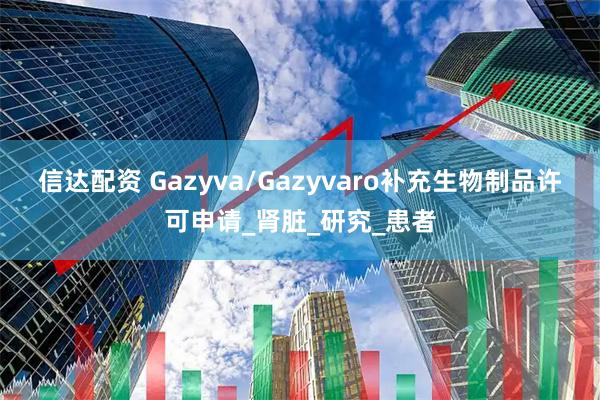 信达配资 Gazyva/Gazyvaro补充生物制品许可申请_肾脏_研究_患者