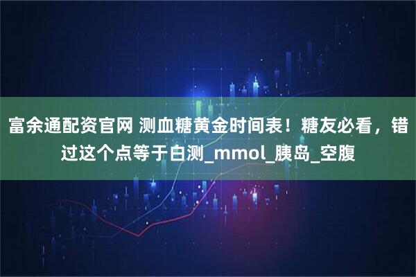 富余通配资官网 测血糖黄金时间表！糖友必看，错过这个点等于白测_mmol_胰岛_空腹
