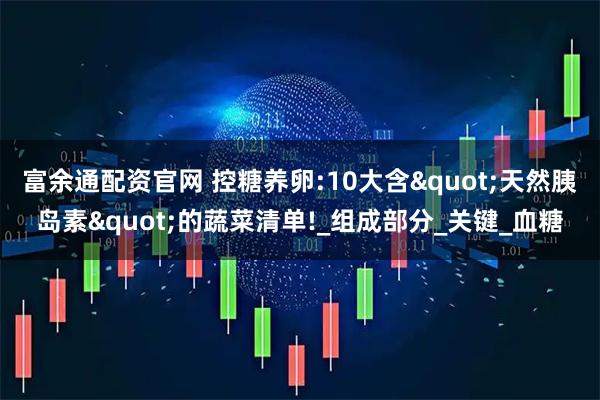 富余通配资官网 控糖养卵:10大含"天然胰岛素"的蔬菜清单!_组成部分_关键_血糖