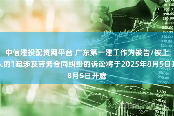 中信建投配资网平台 广东第一建工作为被告/被上诉人的1起涉及劳务合同纠纷的诉讼将于2025年8月5日开庭