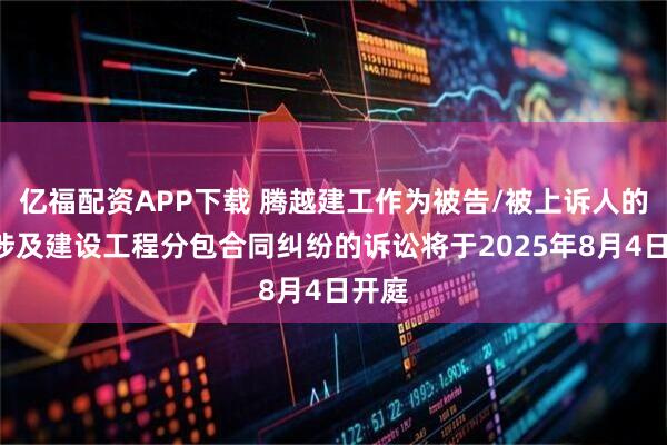 亿福配资APP下载 腾越建工作为被告/被上诉人的1起涉及建设工程分包合同纠纷的诉讼将于2025年8月4日开庭