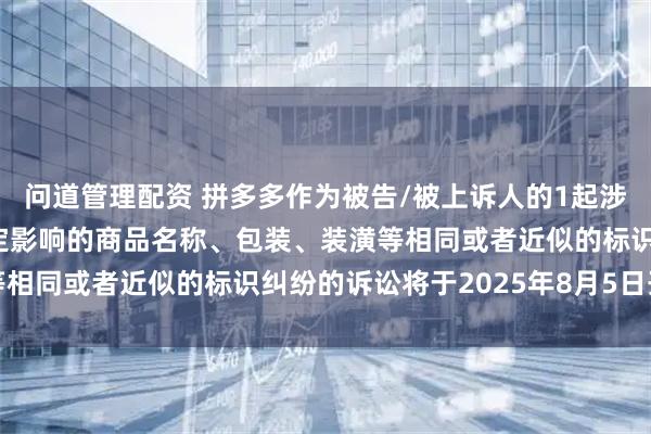 问道管理配资 拼多多作为被告/被上诉人的1起涉及擅自使用与他人有一定影响的商品名称、包装、装潢等相同或者近似的标识纠纷的诉讼将于2025年8月5日开庭