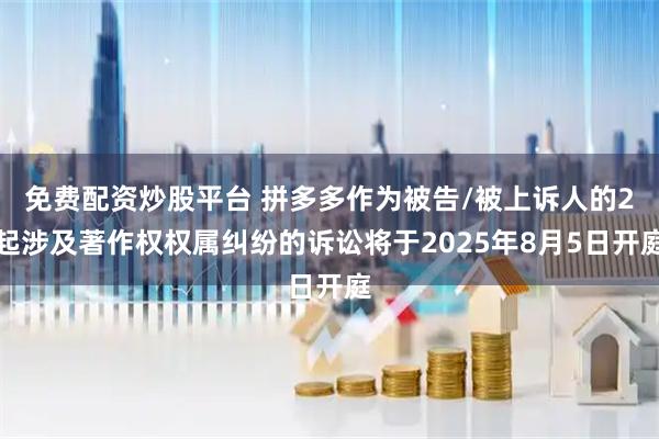 免费配资炒股平台 拼多多作为被告/被上诉人的2起涉及著作权权属纠纷的诉讼将于2025年8月5日开庭