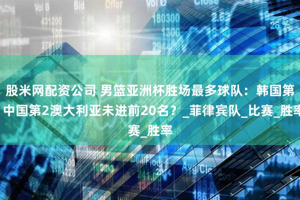 股米网配资公司 男篮亚洲杯胜场最多球队：韩国第1中国第2澳大利亚未进前20名？_菲律宾队_比赛_胜率