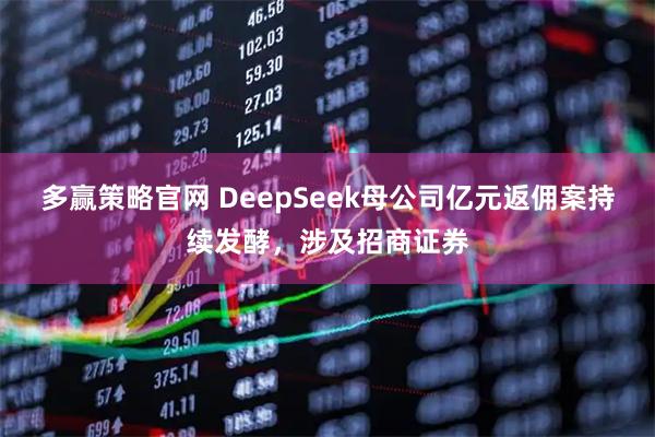 多赢策略官网 DeepSeek母公司亿元返佣案持续发酵，涉及招商证券