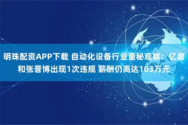 明珠配资APP下载 自动化设备行业董秘观察：亿嘉和张晋博出现1次违规 薪酬仍高达103万元