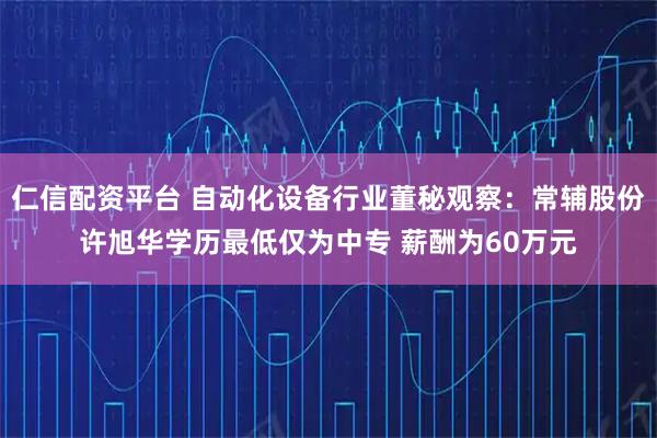 仁信配资平台 自动化设备行业董秘观察：常辅股份许旭华学历最低仅为中专 薪酬为60万元