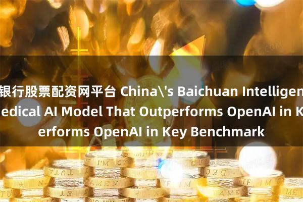 银行股票配资网平台 China's Baichuan Intelligence Launches Medical AI Model That Outperforms OpenAI in Key Benchmark