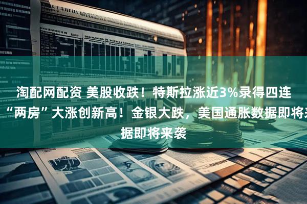 淘配网配资 美股收跌！特斯拉涨近3%录得四连涨，“两房”大涨创新高！金银大跌，美国通胀数据即将来袭