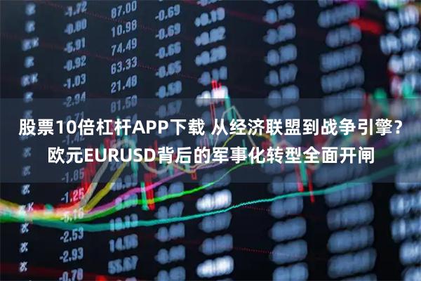股票10倍杠杆APP下载 从经济联盟到战争引擎？欧元EURUSD背后的军事化转型全面开闸