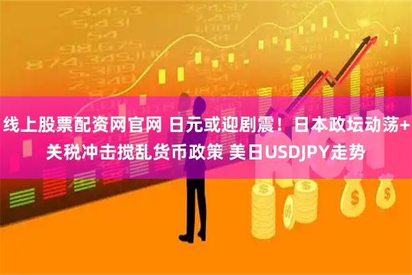 线上股票配资网官网 日元或迎剧震！日本政坛动荡+关税冲击搅乱货币政策 美日USDJPY走势