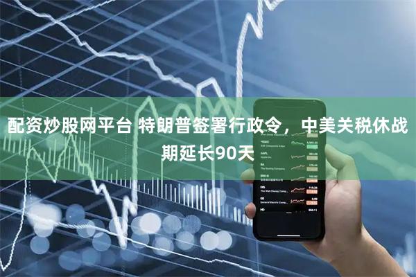 配资炒股网平台 特朗普签署行政令，中美关税休战期延长90天