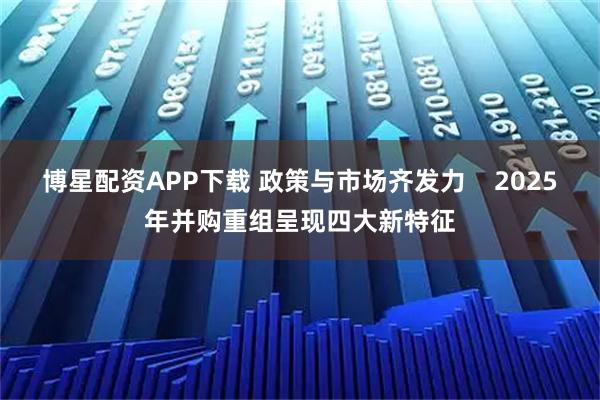 博星配资APP下载 政策与市场齐发力    2025年并购重组呈现四大新特征