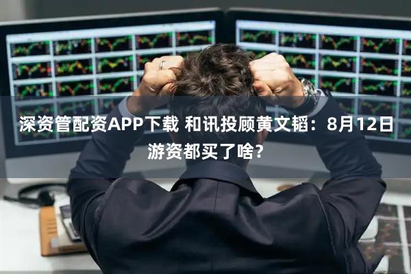 深资管配资APP下载 和讯投顾黄文韬：8月12日游资都买了啥？