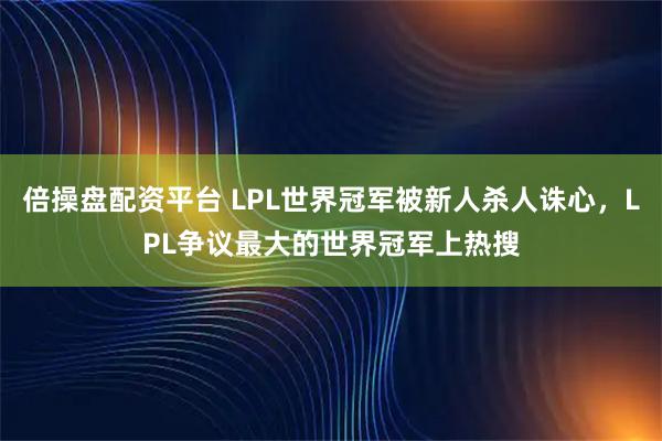 倍操盘配资平台 LPL世界冠军被新人杀人诛心，LPL争议最大的世界冠军上热搜