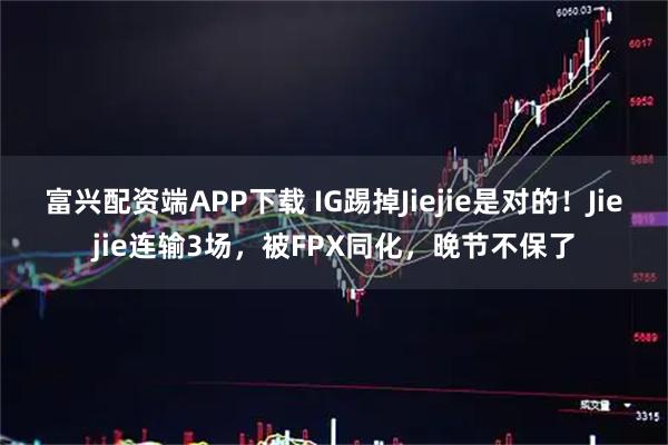 富兴配资端APP下载 IG踢掉Jiejie是对的！Jiejie连输3场，被FPX同化，晚节不保了