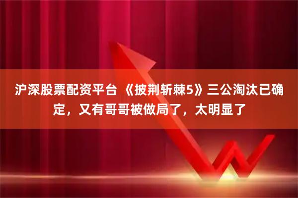沪深股票配资平台 《披荆斩棘5》三公淘汰已确定，又有哥哥被做局了，太明显了