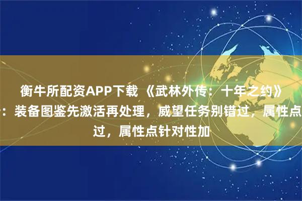 衡牛所配资APP下载 《武林外传：十年之约》属性提升：装备图鉴先激活再处理，威望任务别错过，属性点针对性加